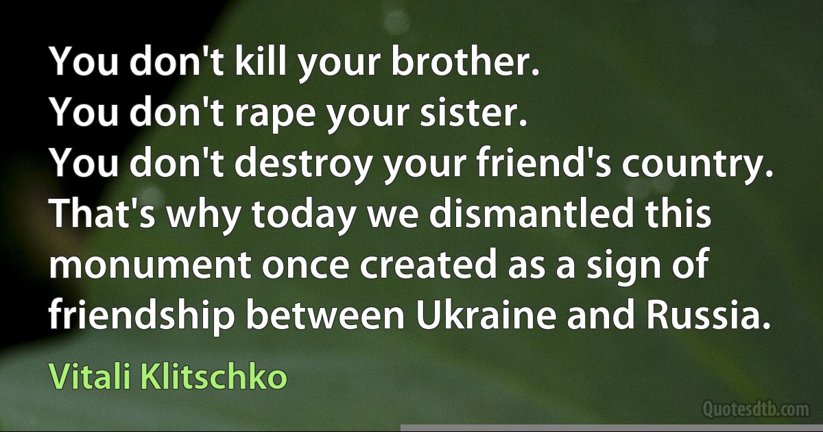 You don't kill your brother.
You don't rape your sister.
You don't destroy your friend's country.
That's why today we dismantled this monument once created as a sign of friendship between Ukraine and Russia. (Vitali Klitschko)