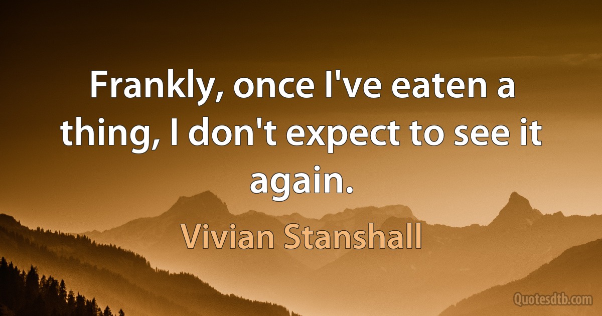 Frankly, once I've eaten a thing, I don't expect to see it again. (Vivian Stanshall)