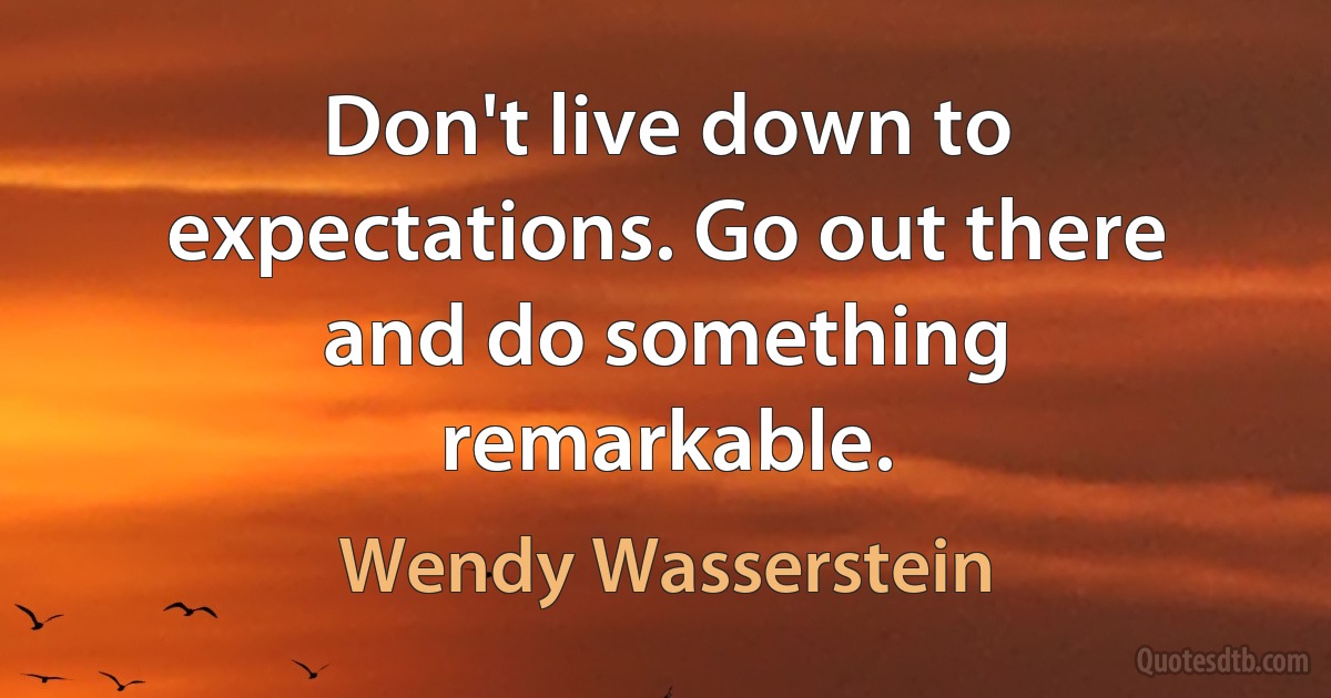 Don't live down to expectations. Go out there and do something remarkable. (Wendy Wasserstein)