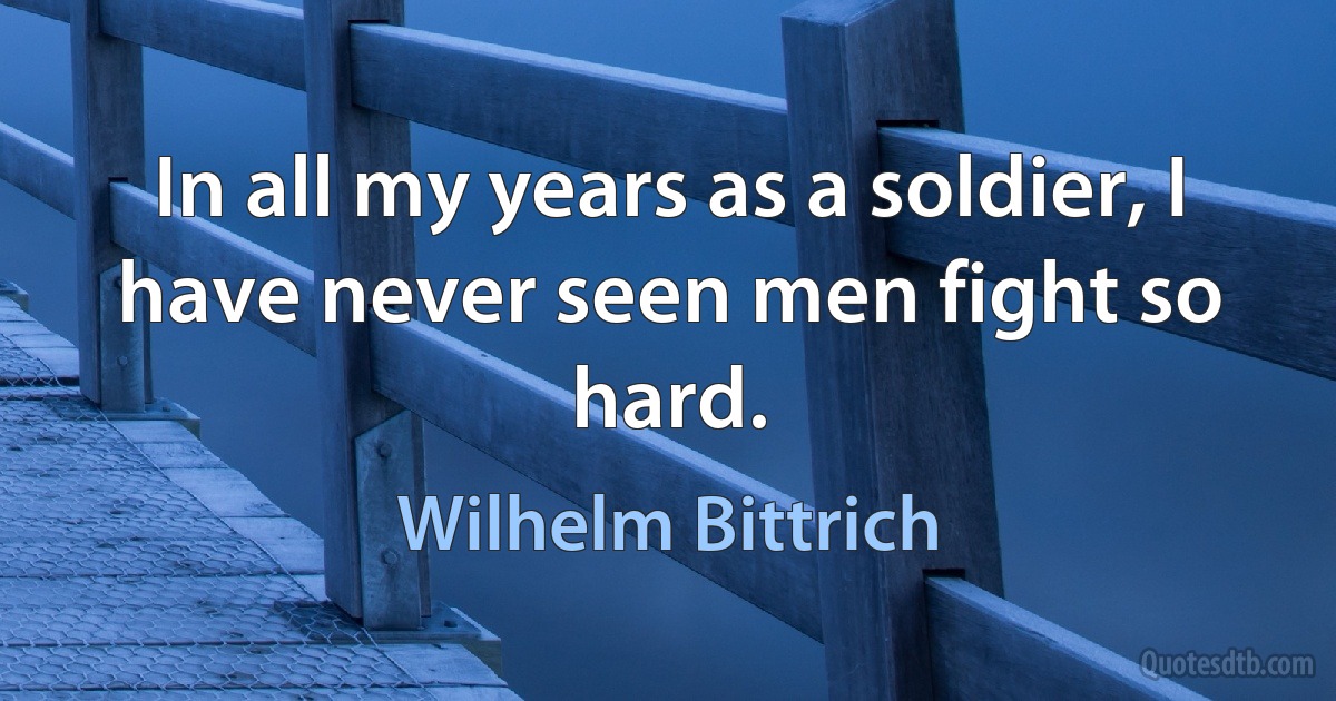 In all my years as a soldier, I have never seen men fight so hard. (Wilhelm Bittrich)