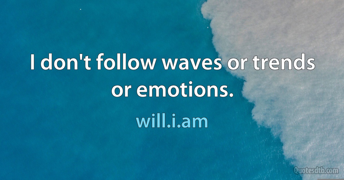 I don't follow waves or trends or emotions. (will.i.am)