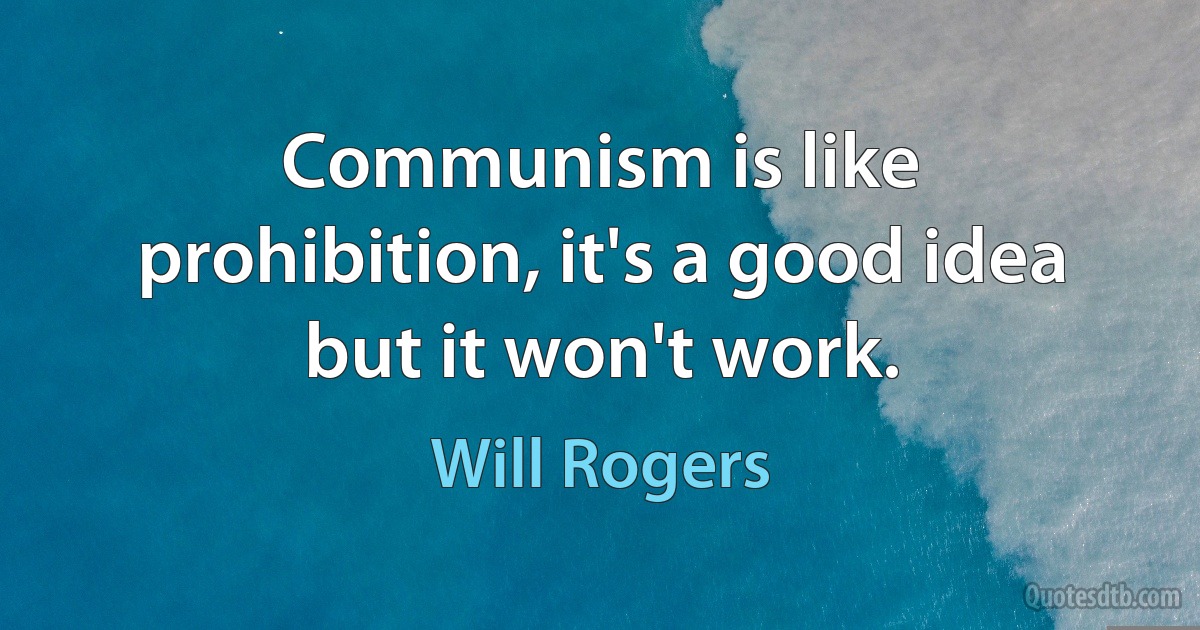 Communism is like prohibition, it's a good idea but it won't work. (Will Rogers)