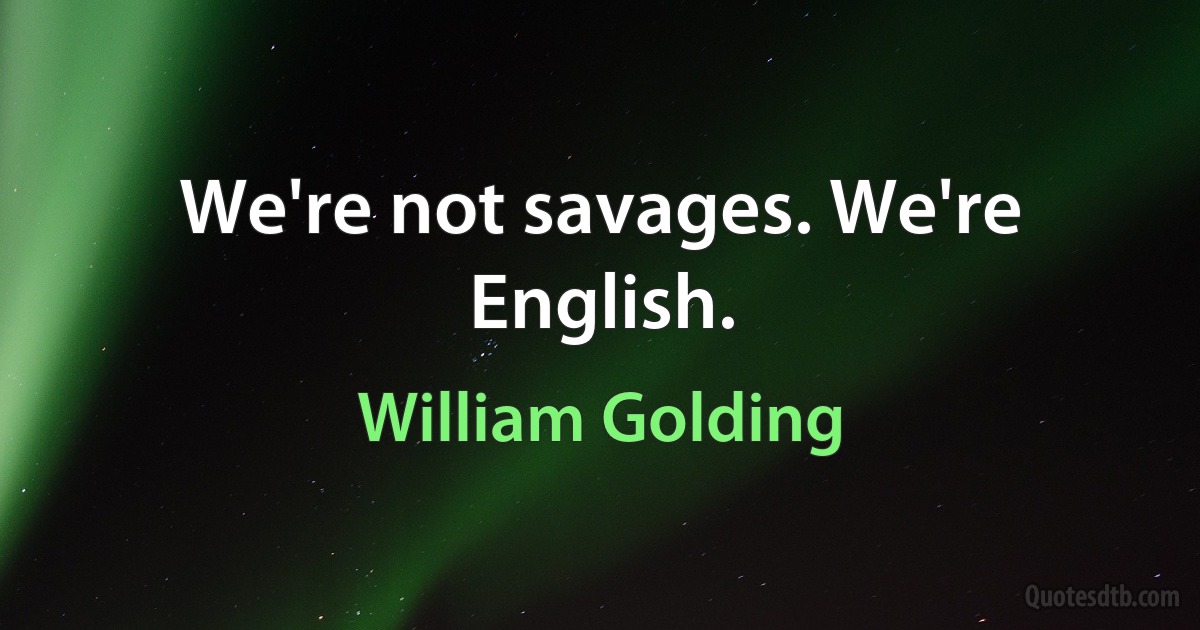 We're not savages. We're English. (William Golding)