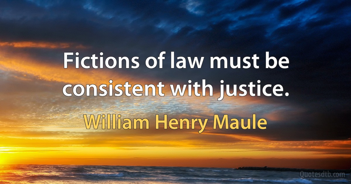 Fictions of law must be consistent with justice. (William Henry Maule)