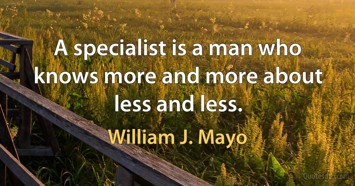 A specialist is a man who knows more and more about less and less. (William J. Mayo)