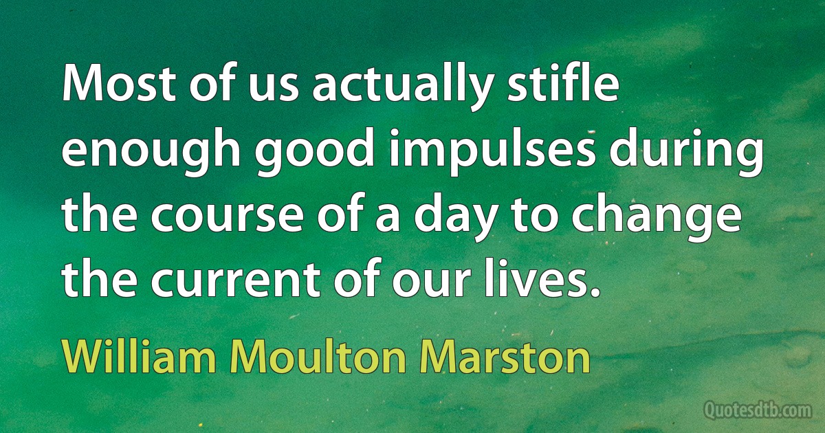 Most of us actually stifle enough good impulses during the course of a day to change the current of our lives. (William Moulton Marston)