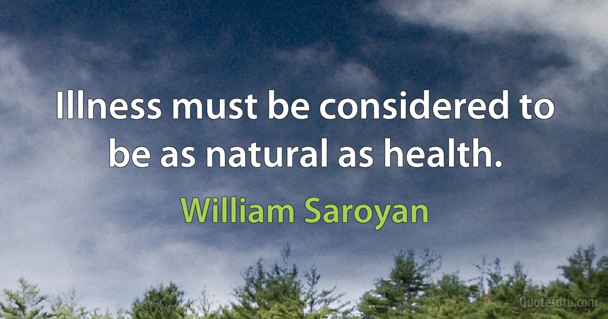 Illness must be considered to be as natural as health. (William Saroyan)