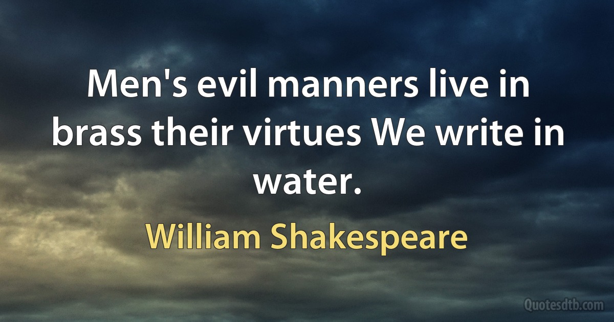 Men's evil manners live in brass their virtues We write in water. (William Shakespeare)