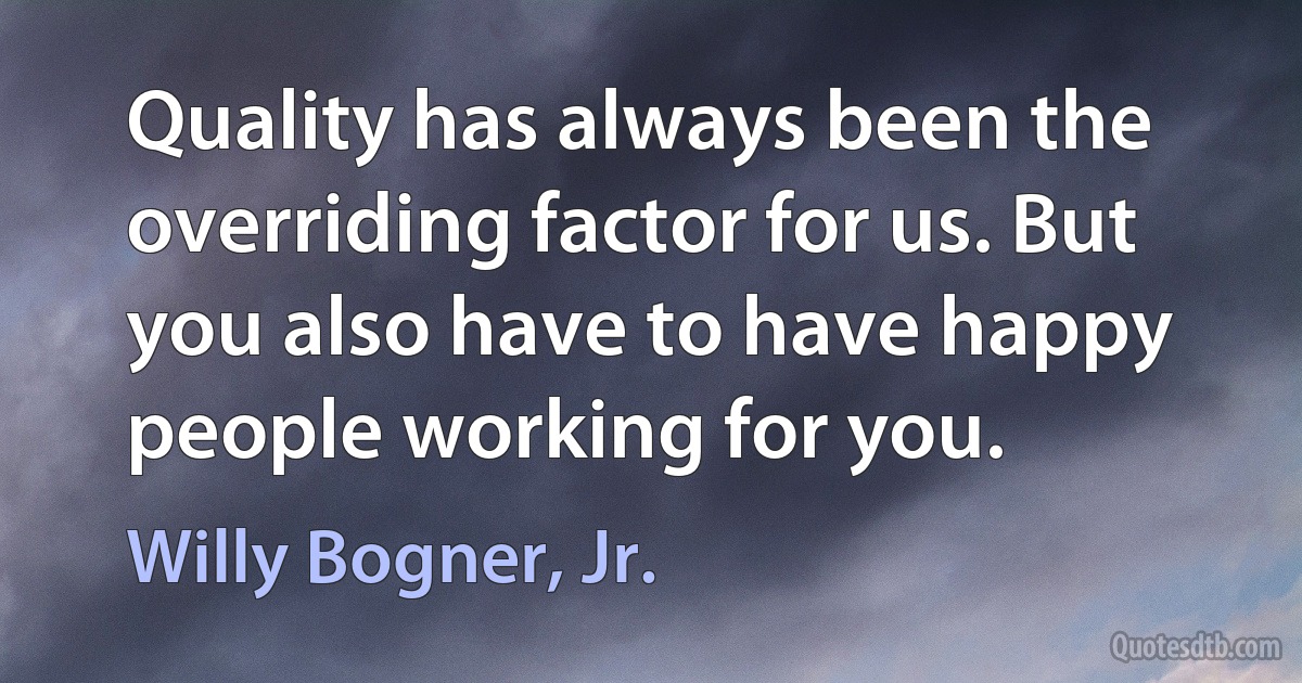 Quality has always been the overriding factor for us. But you also have to have happy people working for you. (Willy Bogner, Jr.)