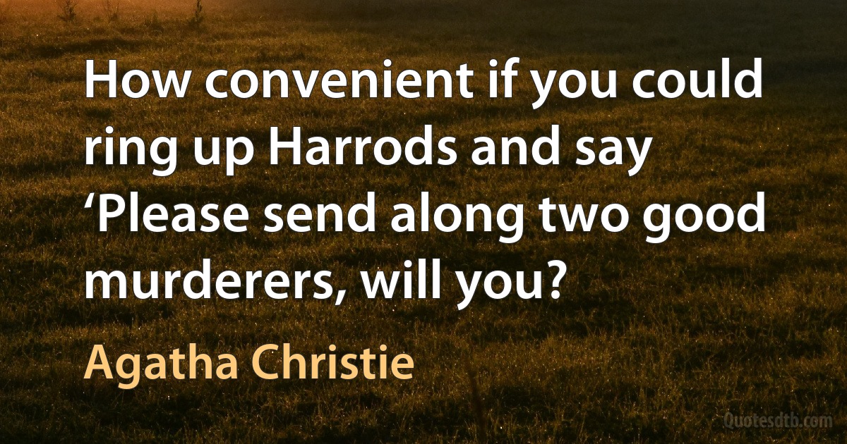 How convenient if you could ring up Harrods and say ‘Please send along two good murderers, will you? (Agatha Christie)