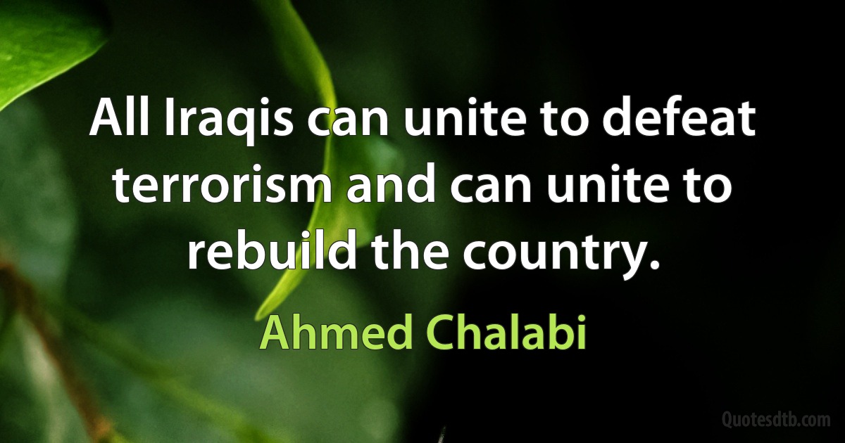 All Iraqis can unite to defeat terrorism and can unite to rebuild the country. (Ahmed Chalabi)