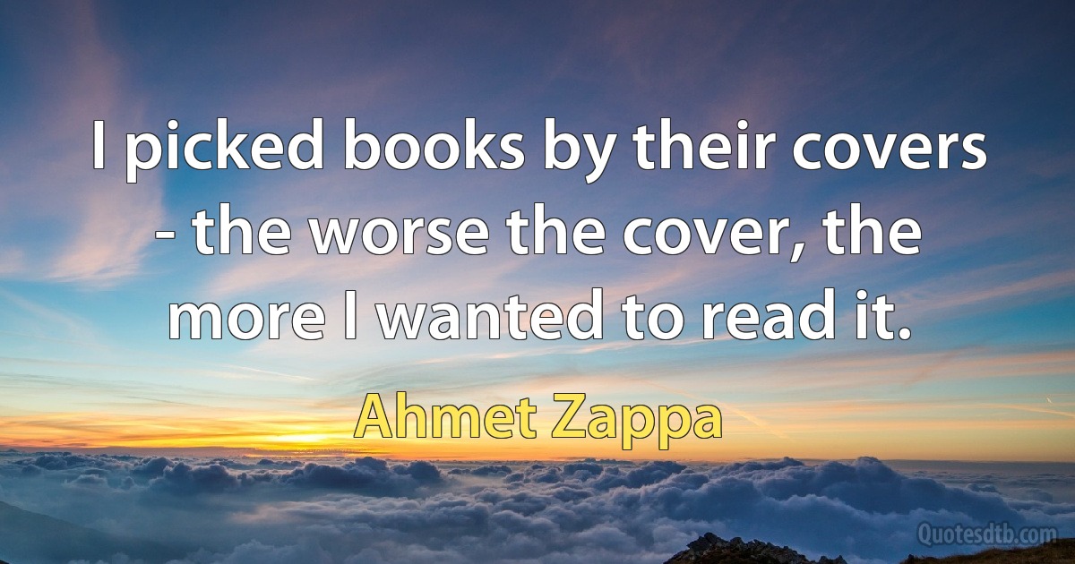 I picked books by their covers - the worse the cover, the more I wanted to read it. (Ahmet Zappa)