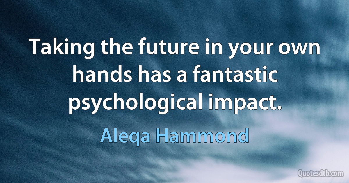 Taking the future in your own hands has a fantastic psychological impact. (Aleqa Hammond)