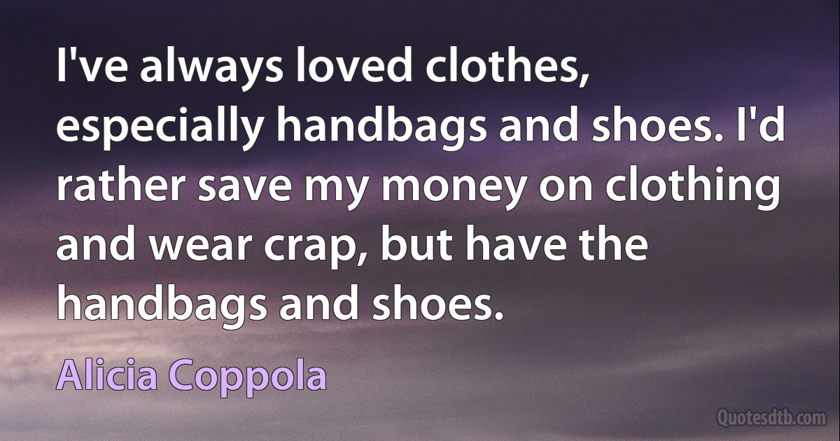 I've always loved clothes, especially handbags and shoes. I'd rather save my money on clothing and wear crap, but have the handbags and shoes. (Alicia Coppola)