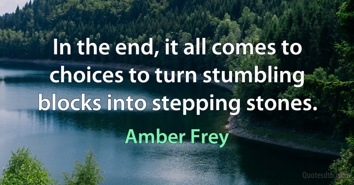 In the end, it all comes to choices to turn stumbling blocks into stepping stones. (Amber Frey)