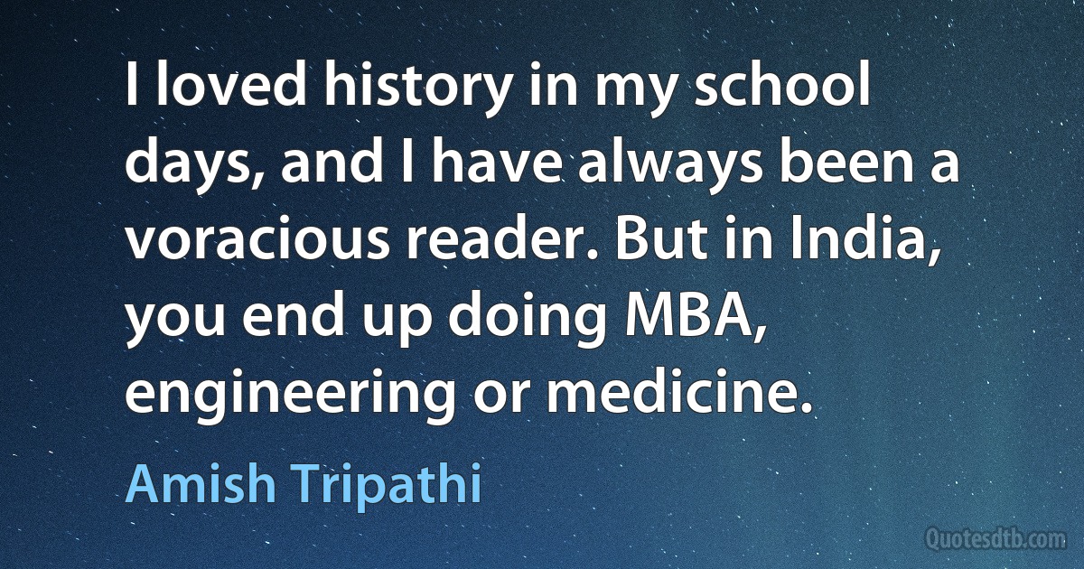 I loved history in my school days, and I have always been a voracious reader. But in India, you end up doing MBA, engineering or medicine. (Amish Tripathi)