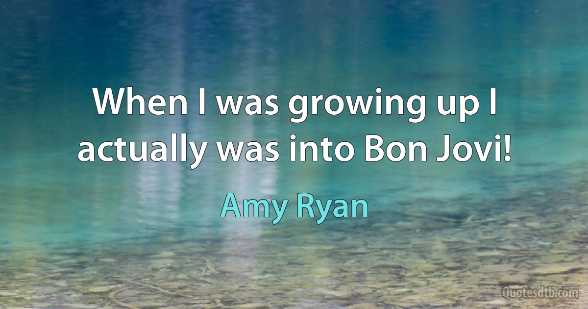 When I was growing up I actually was into Bon Jovi! (Amy Ryan)