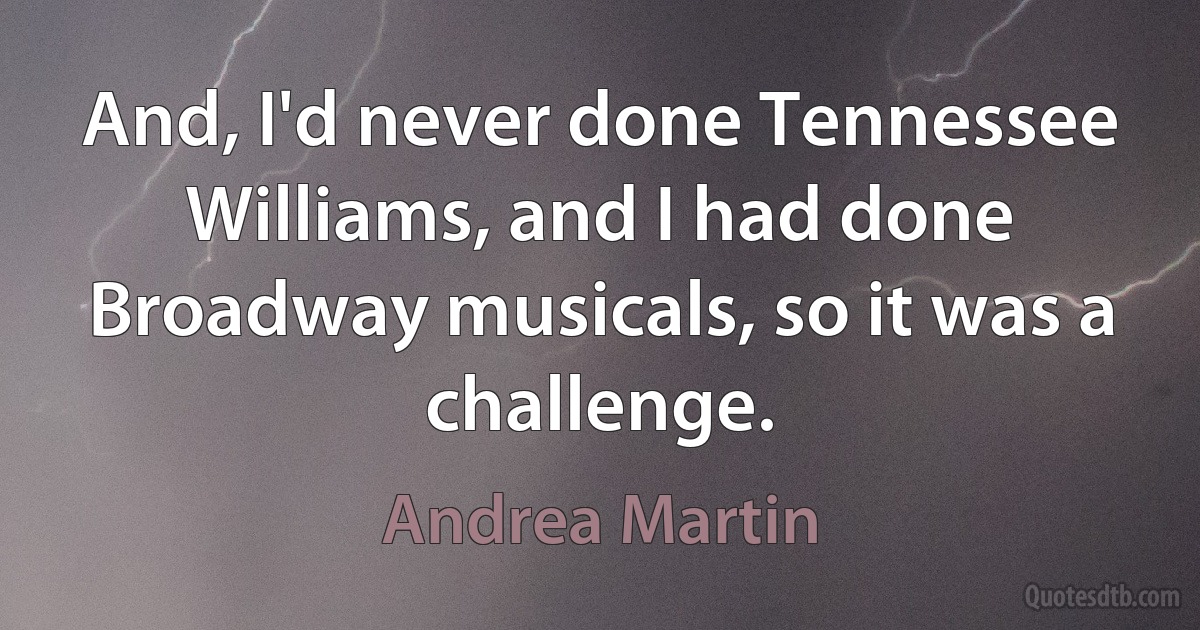 And, I'd never done Tennessee Williams, and I had done Broadway musicals, so it was a challenge. (Andrea Martin)