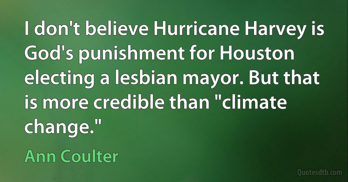 I don't believe Hurricane Harvey is God's punishment for Houston electing a lesbian mayor. But that is more credible than "climate change." (Ann Coulter)