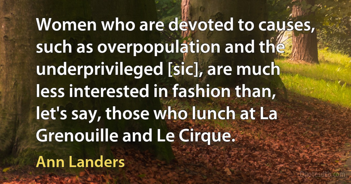 Women who are devoted to causes, such as overpopulation and the underprivileged [sic], are much less interested in fashion than, let's say, those who lunch at La Grenouille and Le Cirque. (Ann Landers)