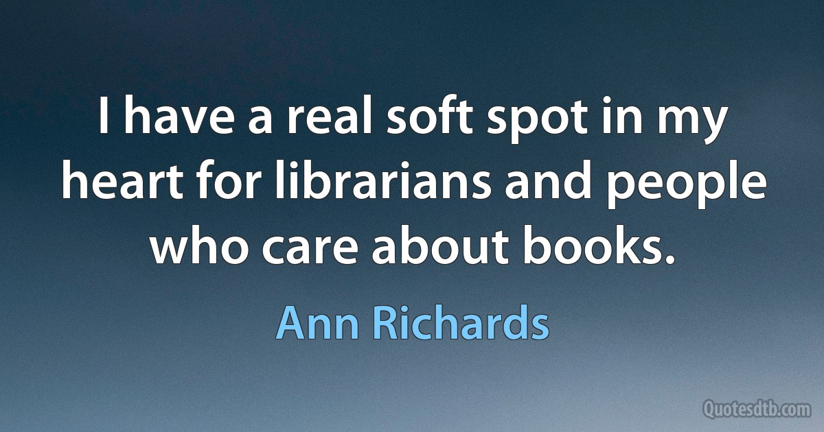 I have a real soft spot in my heart for librarians and people who care about books. (Ann Richards)