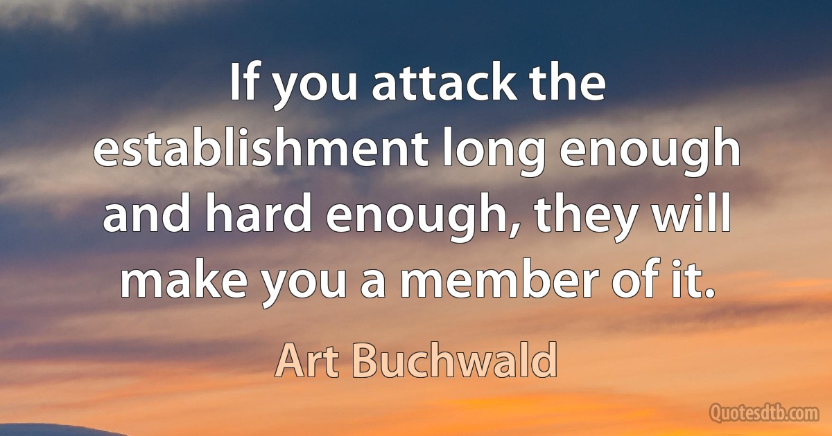 If you attack the establishment long enough and hard enough, they will make you a member of it. (Art Buchwald)