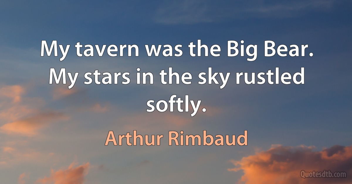 My tavern was the Big Bear.
My stars in the sky rustled softly. (Arthur Rimbaud)