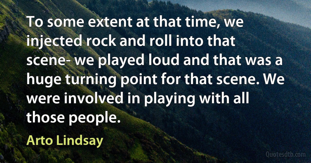 To some extent at that time, we injected rock and roll into that scene- we played loud and that was a huge turning point for that scene. We were involved in playing with all those people. (Arto Lindsay)