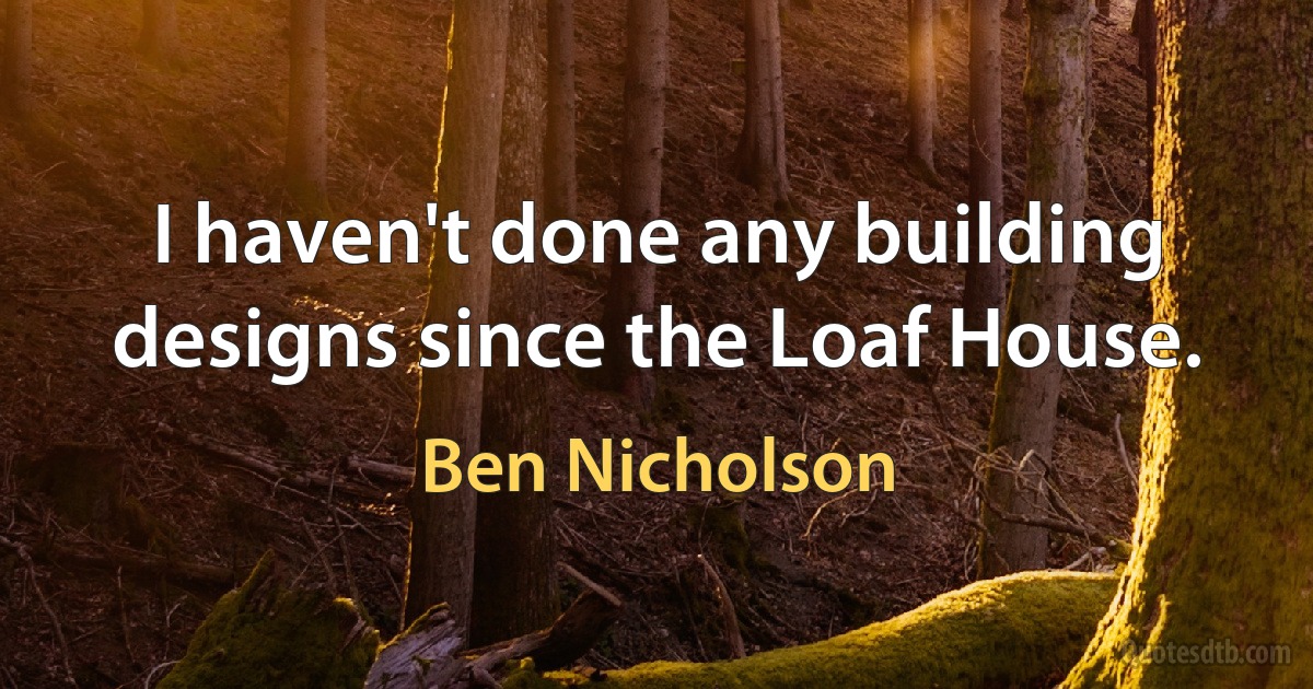 I haven't done any building designs since the Loaf House. (Ben Nicholson)