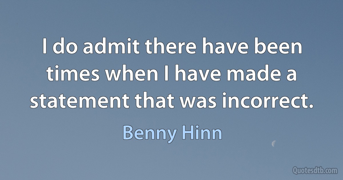 I do admit there have been times when I have made a statement that was incorrect. (Benny Hinn)