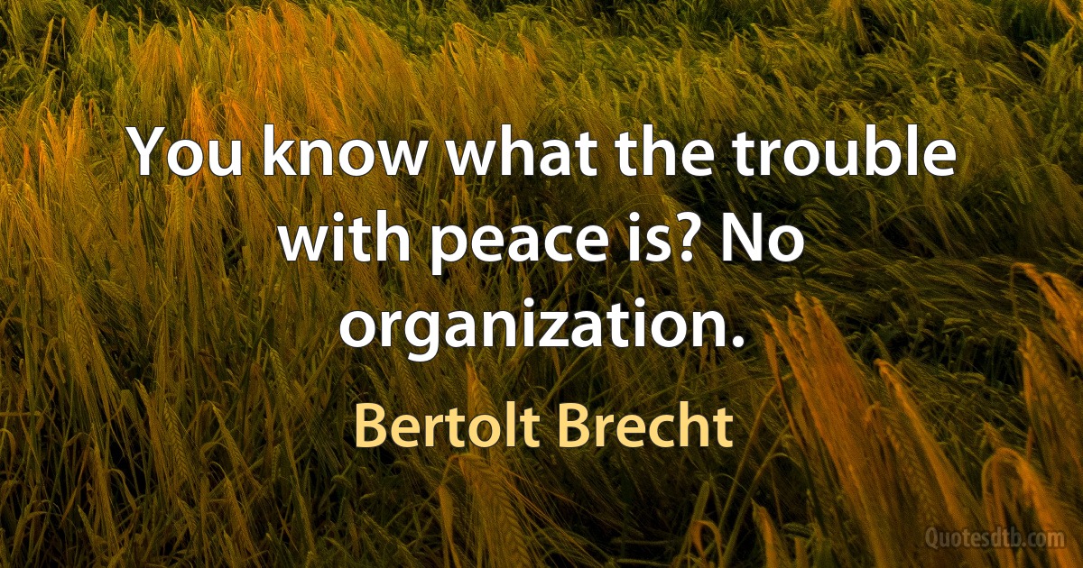 You know what the trouble with peace is? No organization. (Bertolt Brecht)