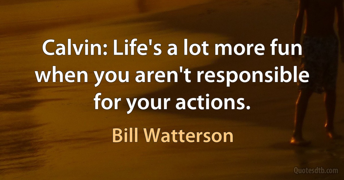 Calvin: Life's a lot more fun when you aren't responsible for your actions. (Bill Watterson)