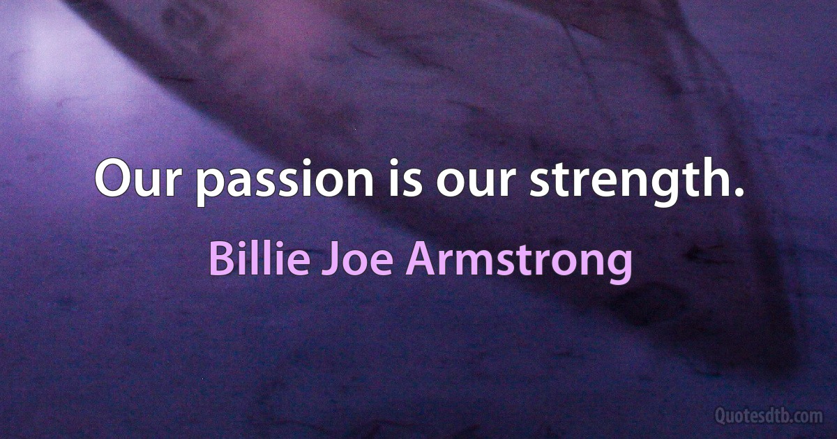 Our passion is our strength. (Billie Joe Armstrong)