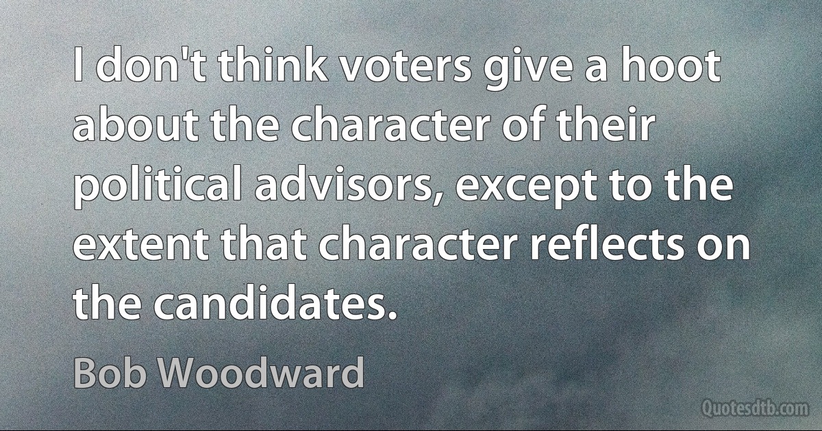 I don't think voters give a hoot about the character of their political advisors, except to the extent that character reflects on the candidates. (Bob Woodward)