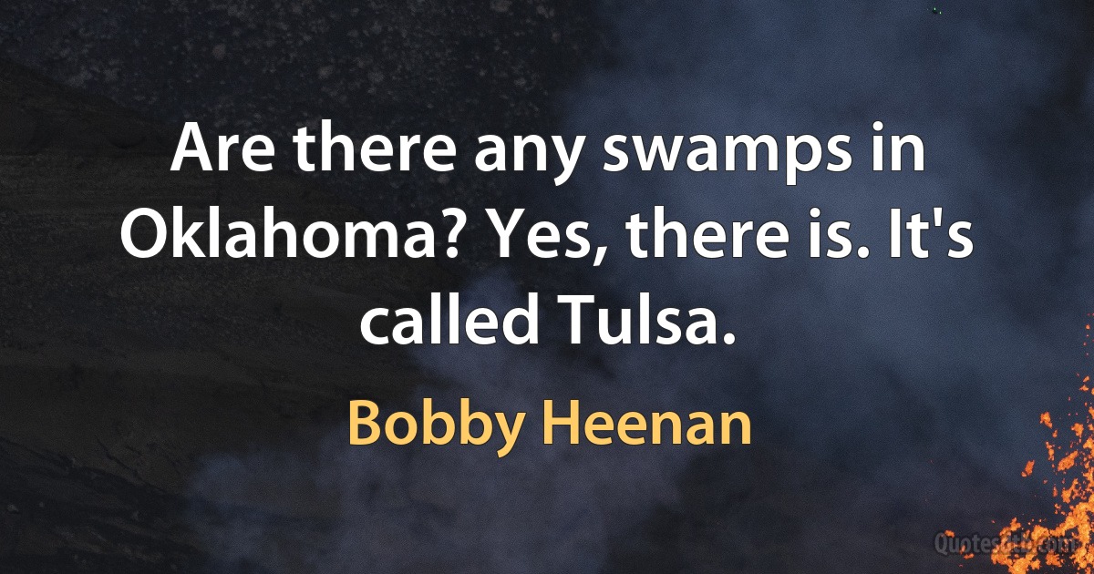 Are there any swamps in Oklahoma? Yes, there is. It's called Tulsa. (Bobby Heenan)