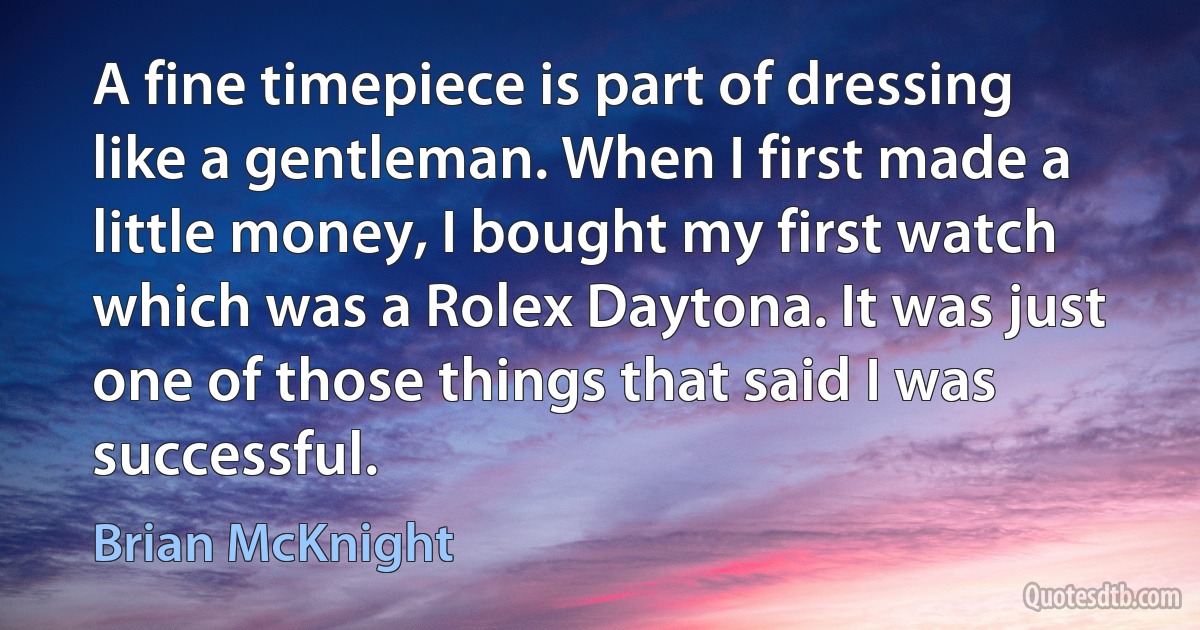 A fine timepiece is part of dressing like a gentleman. When I first made a little money, I bought my first watch which was a Rolex Daytona. It was just one of those things that said I was successful. (Brian McKnight)