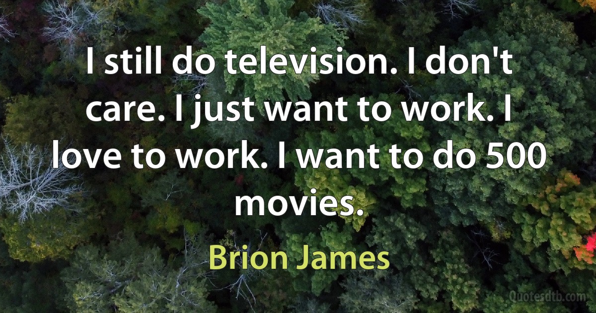 I still do television. I don't care. I just want to work. I love to work. I want to do 500 movies. (Brion James)