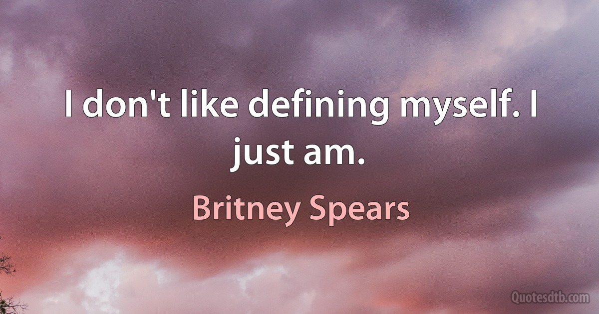 I don't like defining myself. I just am. (Britney Spears)