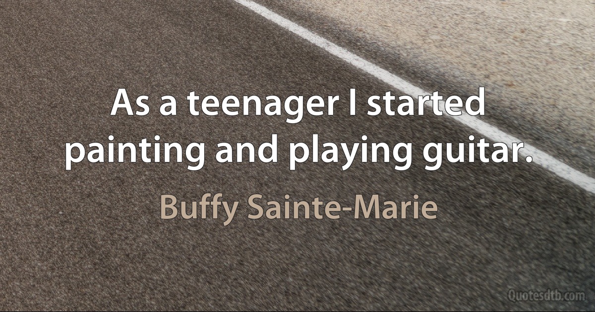 As a teenager I started painting and playing guitar. (Buffy Sainte-Marie)