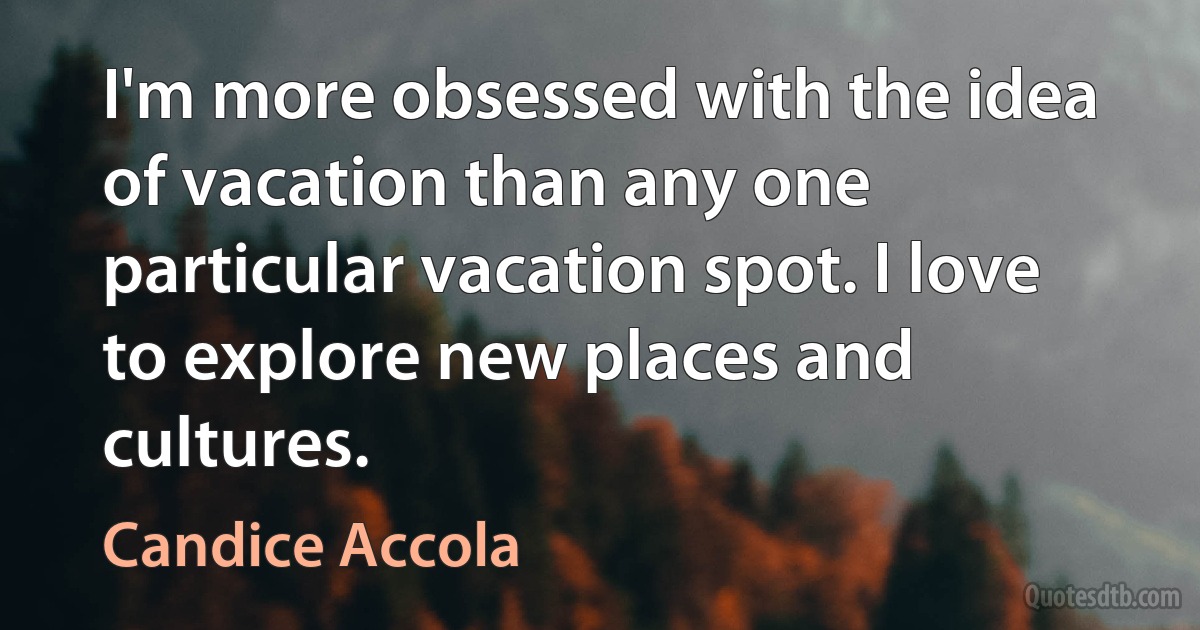 I'm more obsessed with the idea of vacation than any one particular vacation spot. I love to explore new places and cultures. (Candice Accola)