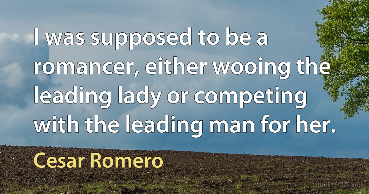 I was supposed to be a romancer, either wooing the leading lady or competing with the leading man for her. (Cesar Romero)