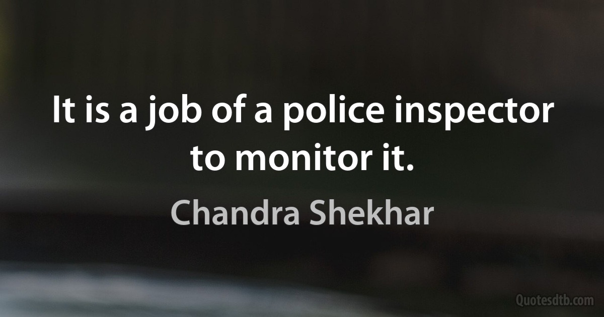 It is a job of a police inspector to monitor it. (Chandra Shekhar)