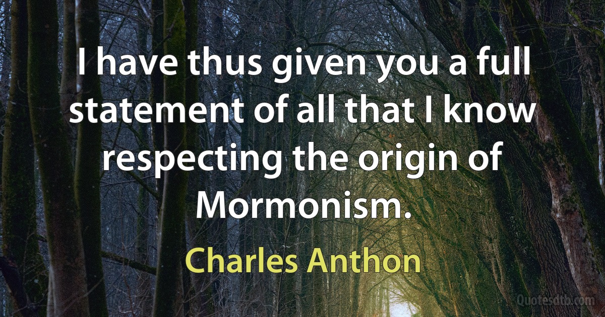 I have thus given you a full statement of all that I know respecting the origin of Mormonism. (Charles Anthon)