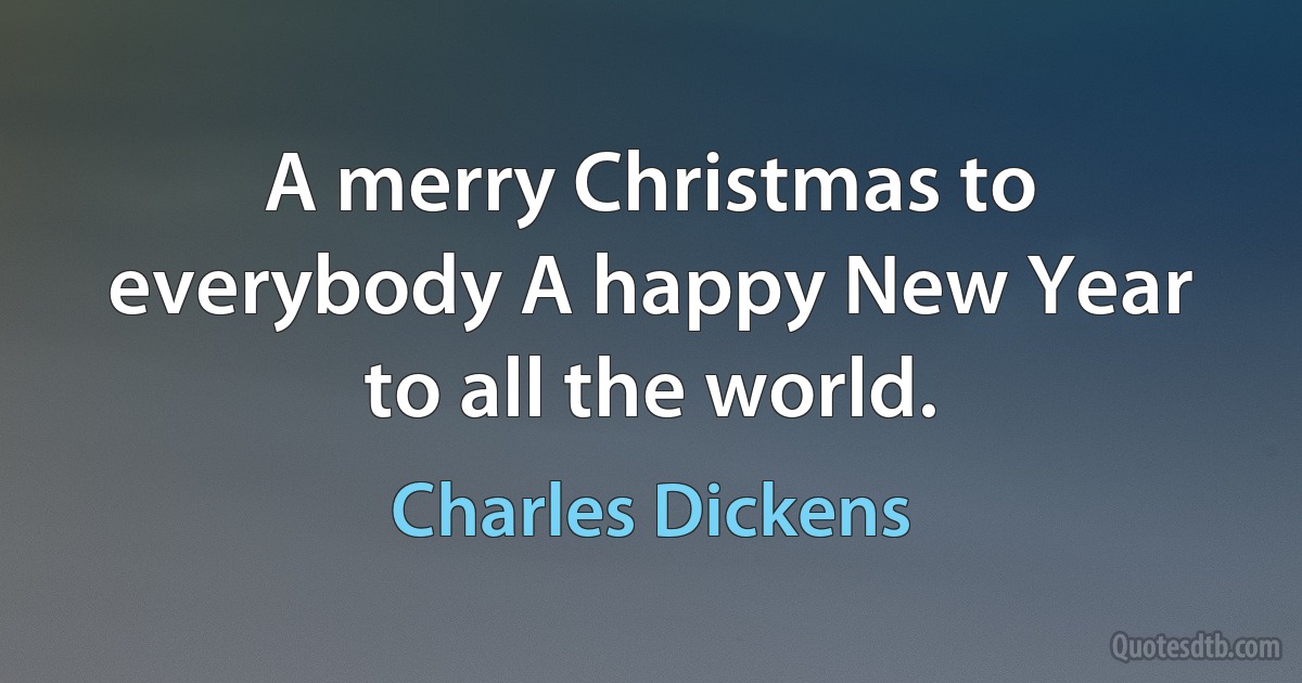 A merry Christmas to everybody A happy New Year to all the world. (Charles Dickens)