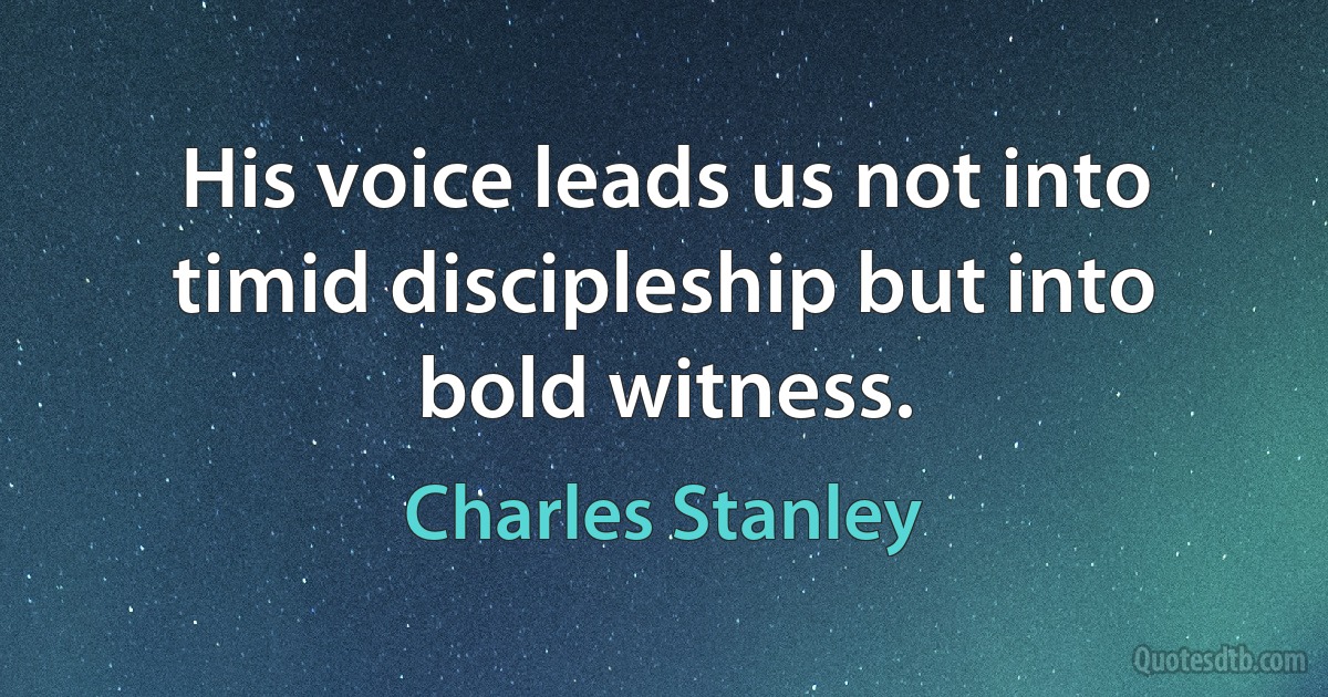 His voice leads us not into timid discipleship but into bold witness. (Charles Stanley)