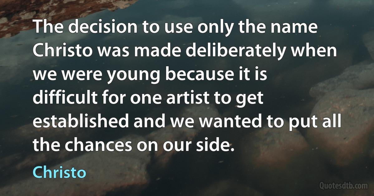 The decision to use only the name Christo was made deliberately when we were young because it is difficult for one artist to get established and we wanted to put all the chances on our side. (Christo)