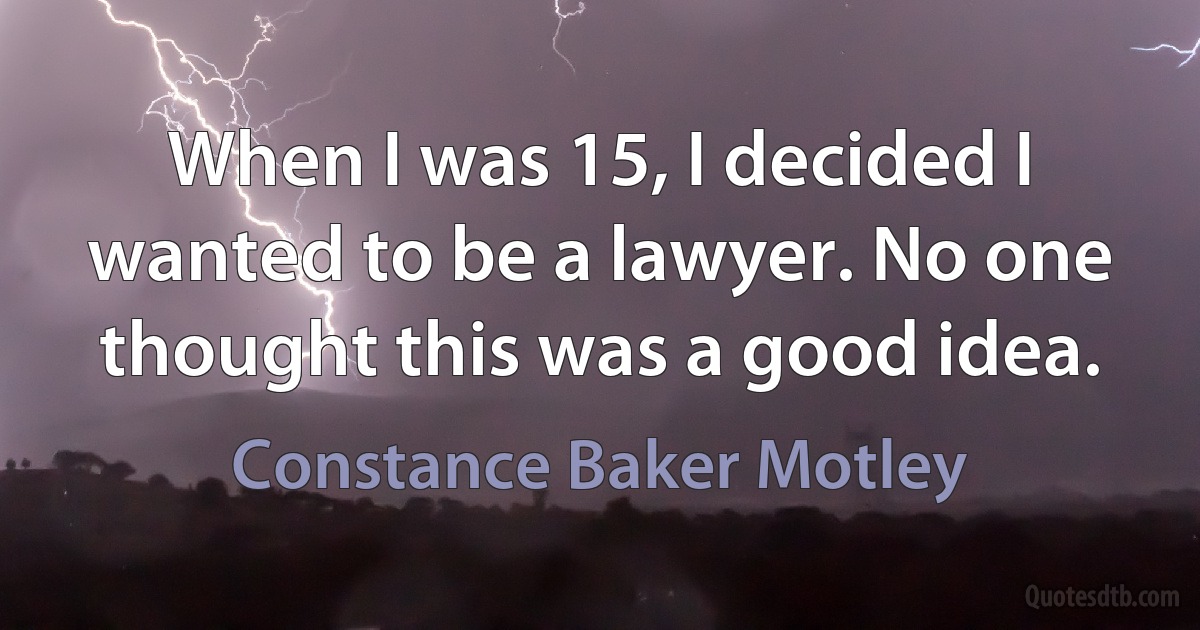 When I was 15, I decided I wanted to be a lawyer. No one thought this was a good idea. (Constance Baker Motley)