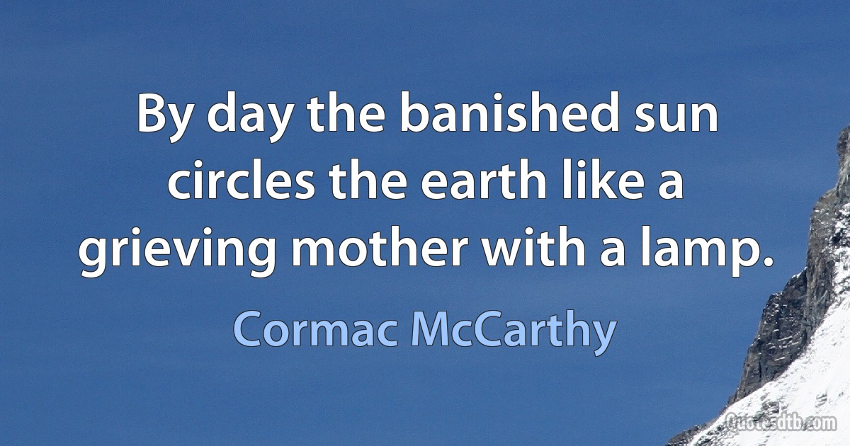 By day the banished sun circles the earth like a grieving mother with a lamp. (Cormac McCarthy)