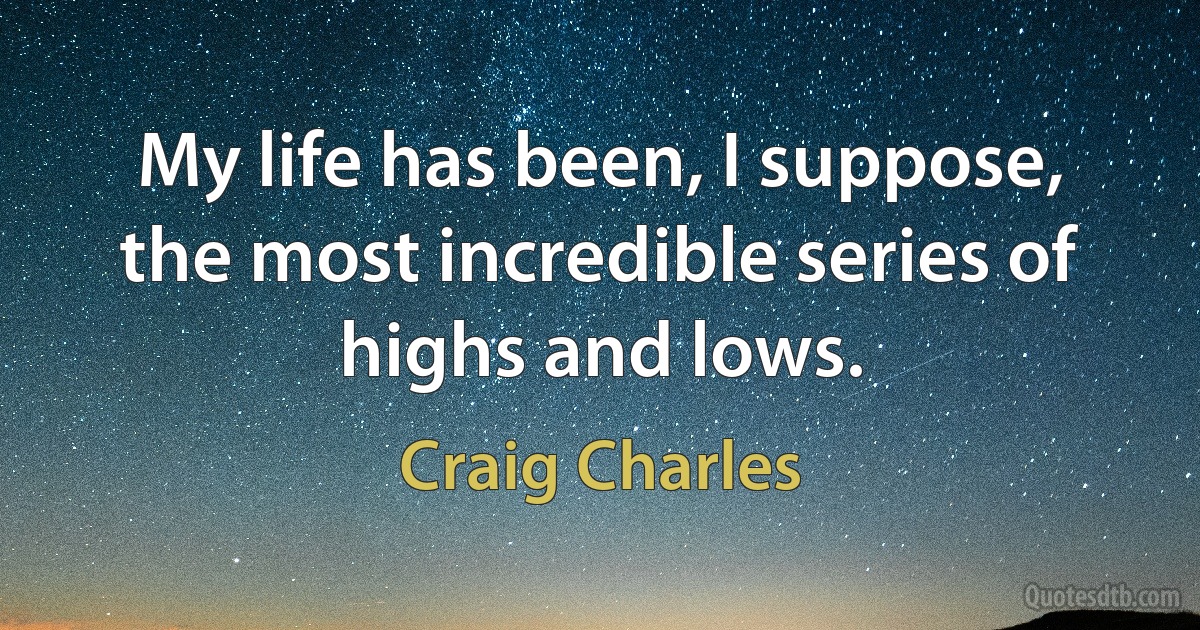 My life has been, I suppose, the most incredible series of highs and lows. (Craig Charles)