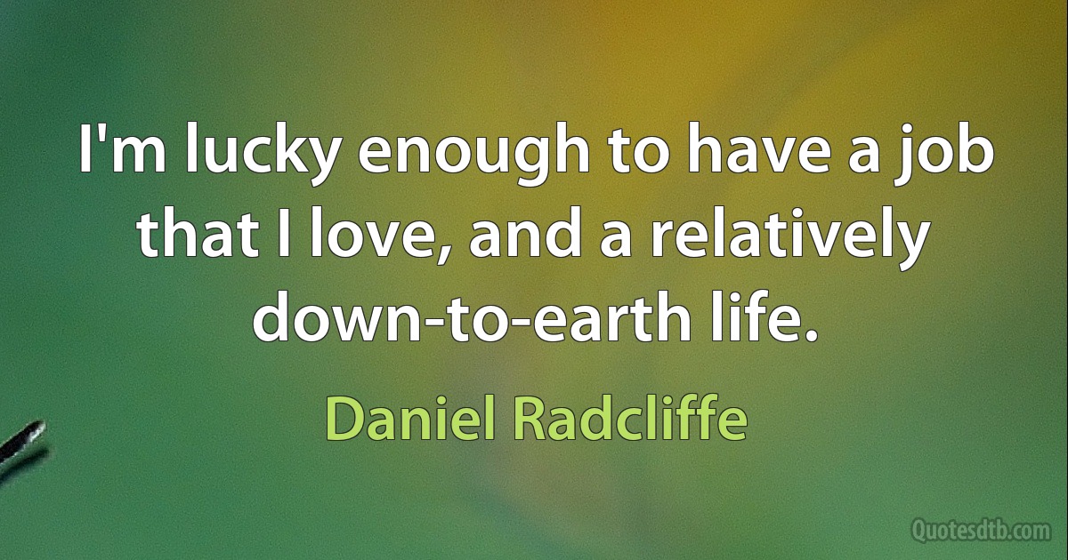 I'm lucky enough to have a job that I love, and a relatively down-to-earth life. (Daniel Radcliffe)